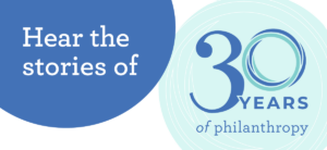 hear the stories of 30 years of philanthropy